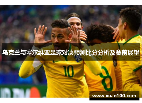 乌克兰与塞尔维亚足球对决预测比分分析及赛前展望