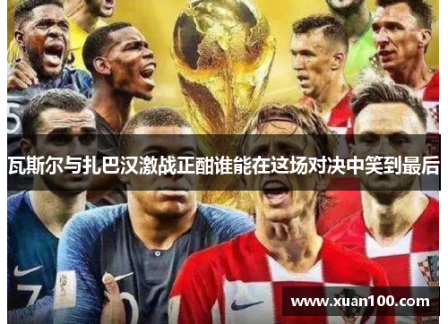 瓦斯尔与扎巴汉激战正酣谁能在这场对决中笑到最后