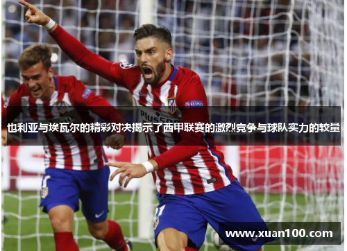 也利亚与埃瓦尔的精彩对决揭示了西甲联赛的激烈竞争与球队实力的较量
