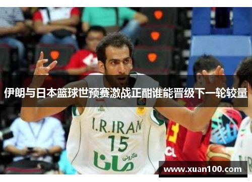 伊朗与日本篮球世预赛激战正酣谁能晋级下一轮较量