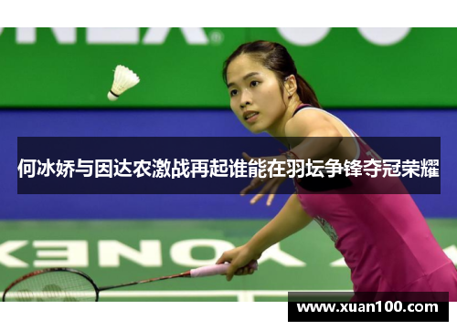 何冰娇与因达农激战再起谁能在羽坛争锋夺冠荣耀