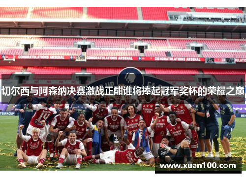 切尔西与阿森纳决赛激战正酣谁将捧起冠军奖杯的荣耀之巅