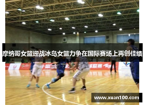 摩纳哥女篮迎战冰岛女篮力争在国际赛场上再创佳绩