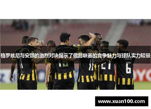 格罗兹尼与安郅的激烈对决揭示了俄超联赛的竞争魅力与球队实力较量